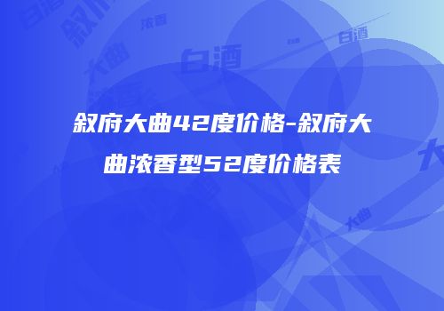 叙府大曲42度价格-叙府大曲浓香型52度价格表