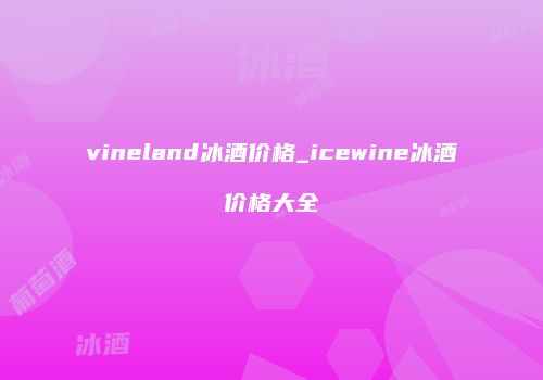 vineland冰酒价格_icewine冰酒价格大全