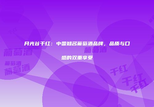 月光谷干红：中国知名葡萄酒品牌，品质与口感的双重享受