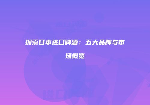 探索日本进口啤酒：五大品牌与市场概览