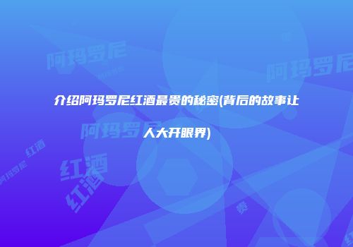 介绍阿玛罗尼红酒最贵的秘密(背后的故事让人大开眼界)