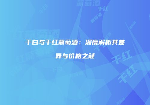 干白与干红葡萄酒：深度解析其差异与价格之谜