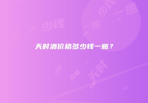 天时酒价格多少钱一瓶？