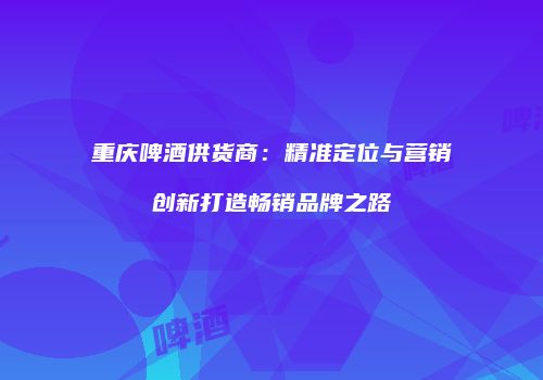 重庆啤酒供货商：精准定位与营销创新打造畅销品牌之路