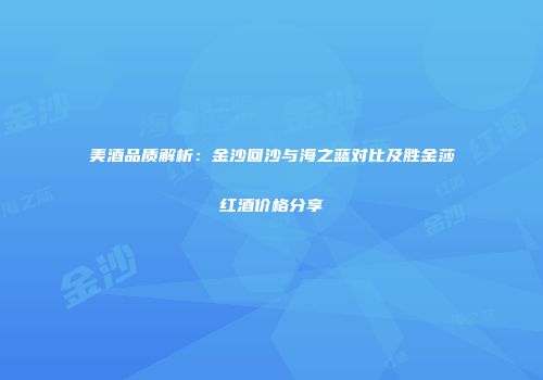 美酒品质解析：金沙回沙与海之蓝对比及胜金莎红酒价格分享