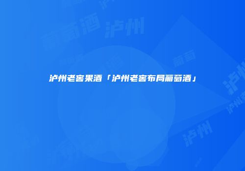 泸州老窖果酒「泸州老窖布局葡萄酒」