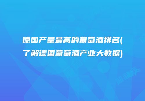 德国产量最高的葡萄酒排名(了解德国葡萄酒产业大数据)