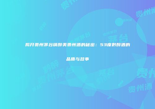 揭开贵州茅台镇醉美贵州酒的秘密：53度黔醉酒的品质与故事