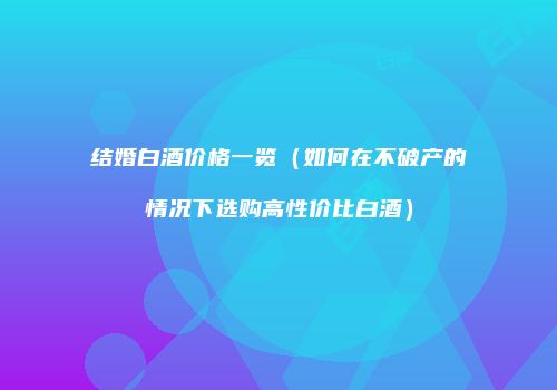 结婚白酒价格一览（如何在不破产的情况下选购高性价比白酒）
