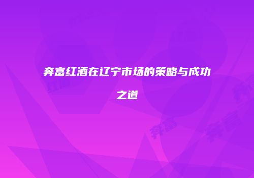 奔富红酒在辽宁市场的策略与成功之道