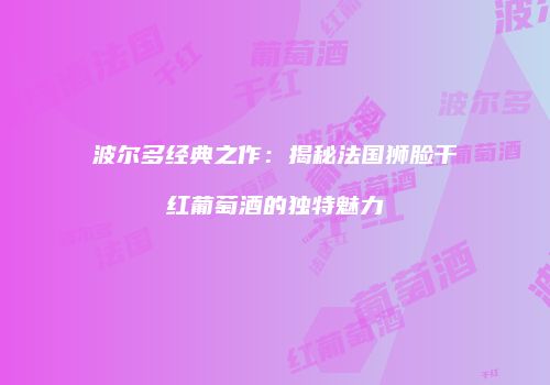 波尔多经典之作：揭秘法国狮脸干红葡萄酒的独特魅力