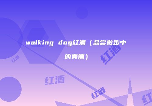 walking dog红酒（品尝散步中的美酒）
