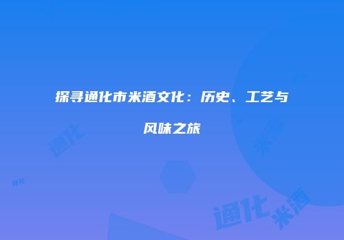 探寻通化市米酒文化：历史、工艺与风味之旅