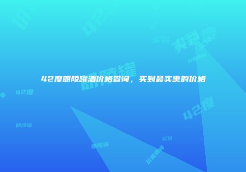 42度朗陵罐酒价格查询，买到最实惠的价格