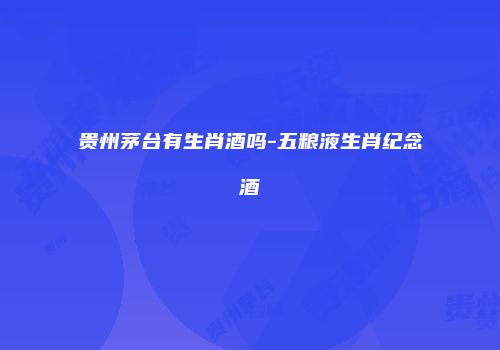 贵州茅台有生肖酒吗-五粮液生肖纪念酒