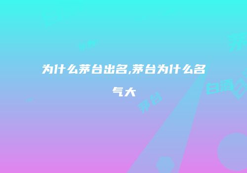 为什么茅台出名,茅台为什么名气大