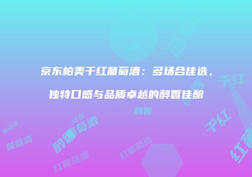京东柏美干红葡萄酒：多场合佳选，独特口感与品质卓越的醇香佳酿