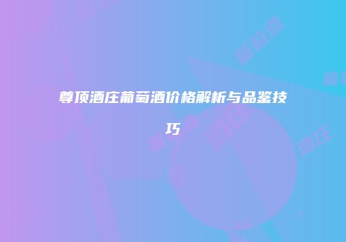 尊顶酒庄葡萄酒价格解析与品鉴技巧