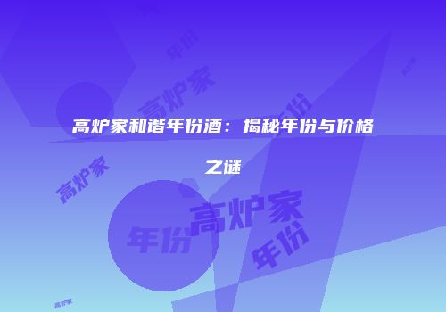 高炉家和谐年份酒：揭秘年份与价格之谜