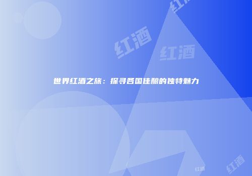 世界红酒之旅：探寻各国佳酿的独特魅力