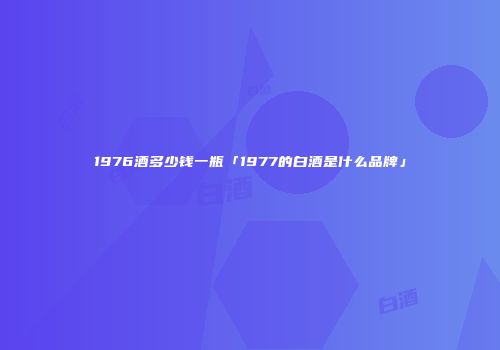 1976酒多少钱一瓶「1977的白酒是什么品牌」
