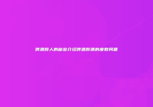 啤酒醉人的秘密介绍啤酒醉酒的度数问题