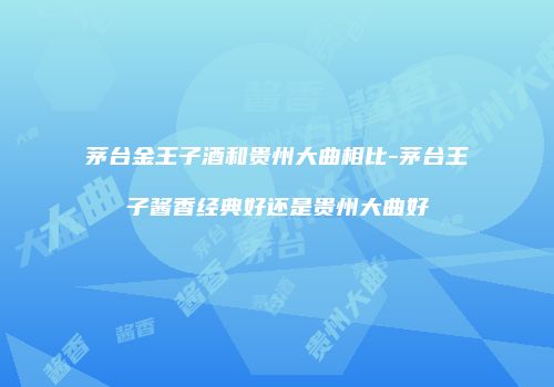 茅台金王子酒和贵州大曲相比-茅台王子酱香经典好还是贵州大曲好