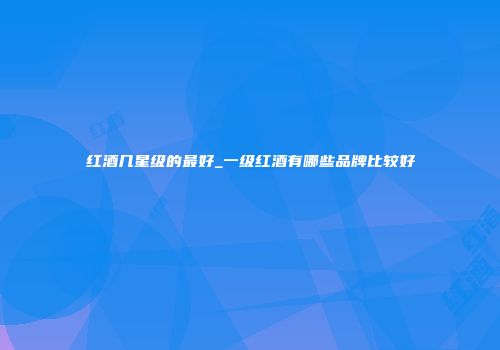 红酒几星级的最好_一级红酒有哪些品牌比较好