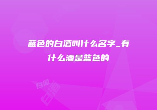 蓝色的白酒叫什么名字_有什么酒是蓝色的