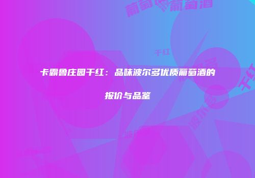 卡霸鲁庄园干红：品味波尔多优质葡萄酒的报价与品鉴