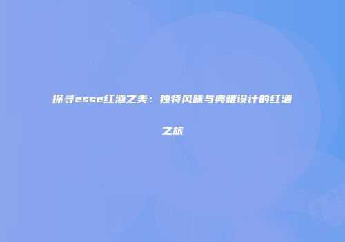 探寻esse红酒之美：独特风味与典雅设计的红酒之旅