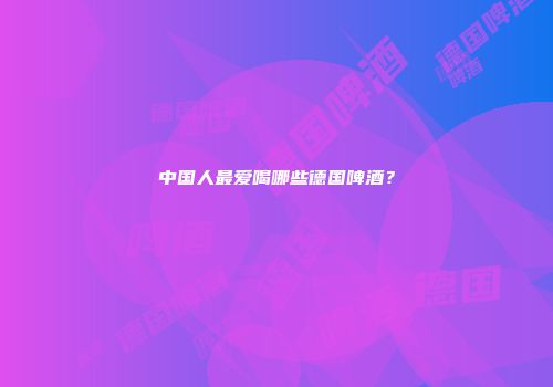 中国人最爱喝哪些德国啤酒？