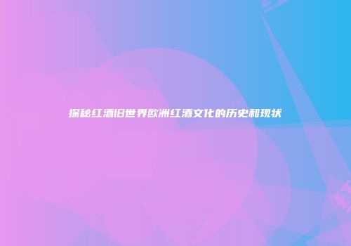 探秘红酒旧世界欧洲红酒文化的历史和现状
