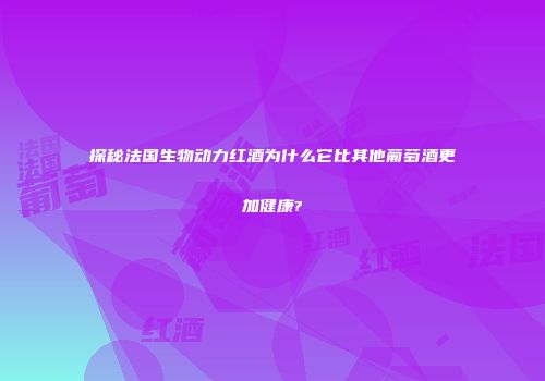 探秘法国生物动力红酒为什么它比其他葡萄酒更加健康?