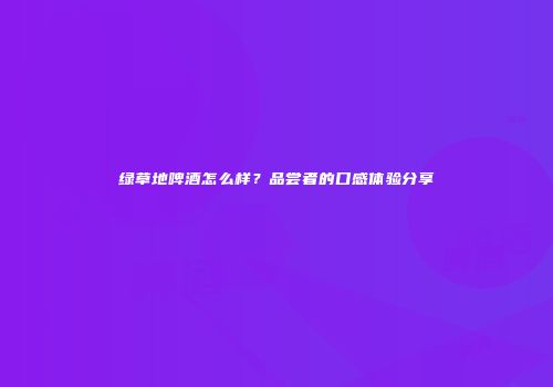 绿草地啤酒怎么样？品尝者的口感体验分享