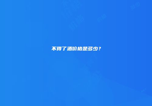 不得了酒价格是多少？