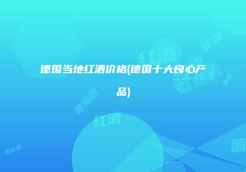 德国当地红酒价格(德国十大良心产品)
