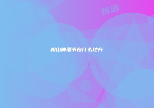 崂山啤酒节在什么地方