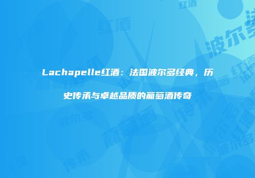 Lachapelle红酒：法国波尔多经典，历史传承与卓越品质的葡萄酒传奇