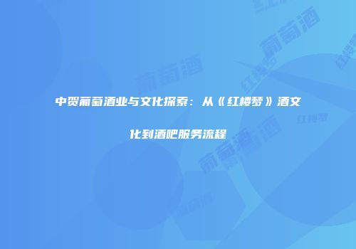 中贺葡萄酒业与文化探索：从《红楼梦》酒文化到酒吧服务流程