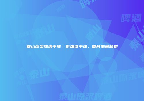 泰山原浆啤酒干啤：低热值干啤，夏日消暑新宠