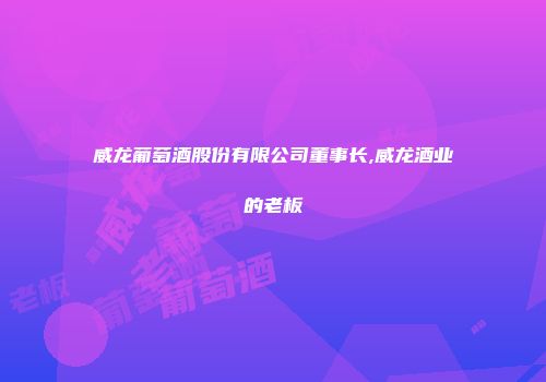 威龙葡萄酒股份有限公司董事长,威龙酒业的老板