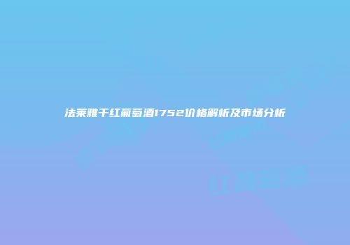法莱雅干红葡萄酒1752价格解析及市场分析