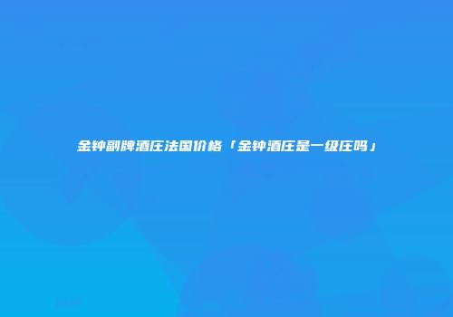 金钟副牌酒庄法国价格「金钟酒庄是一级庄吗」