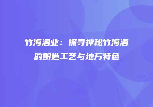 竹海酒业：探寻神秘竹海酒的酿造工艺与地方特色