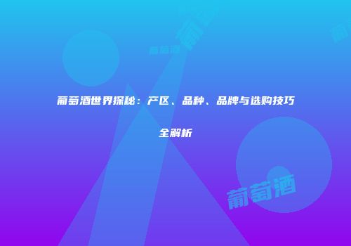葡萄酒世界探秘：产区、品种、品牌与选购技巧全解析