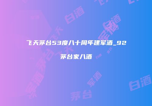 飞天茅台53度八十周年建军酒_92茅台家八酒