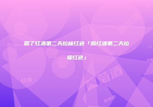 喝了红酒第二天拉稀红色「喝红酒第二天拉屎红色」