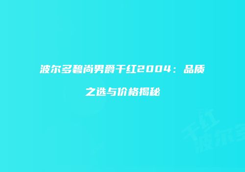 波尔多碧尚男爵干红2004：品质之选与价格揭秘