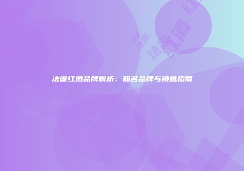 法国红酒品牌解析：知名品牌与挑选指南